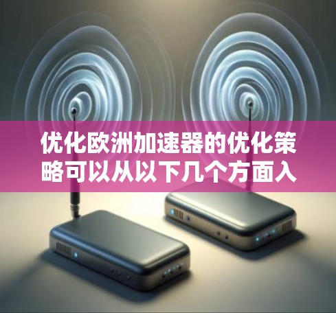 优化欧洲加速器的优化策略可以从以下几个方面入手 优化欧洲加速器的优化策略可以从以下几个方面入手