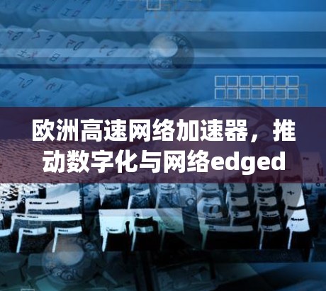 欧洲高速网络加速器,推动数字化与网络edged computing的新引擎 欧洲高速网络加速器,推动数字化与网络edged computing的新引擎