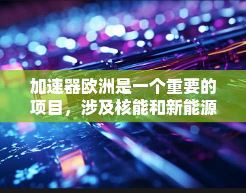 加速器欧洲是一个重要的项目，涉及核能和新能源的研究和开发。以下是欧洲国家中可能参与加速器欧洲的主要节点及其功能和资源
