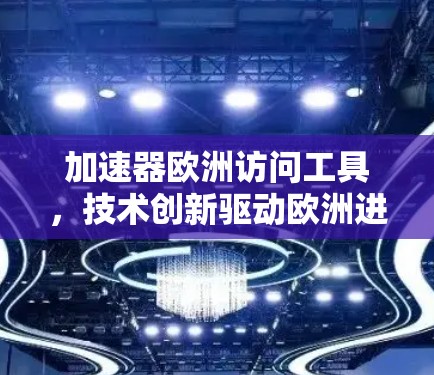加速器欧洲访问工具，技术创新驱动欧洲进程