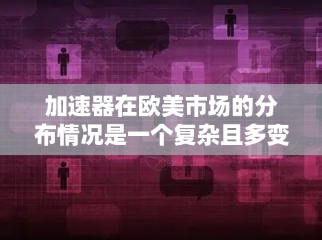 加速器在欧美市场的分布情况是一个复杂且多变的领域，涉及多个因素的综合影响。以下是一个结构化的总结，帮助您全面了解加速器在欧美市场的现状