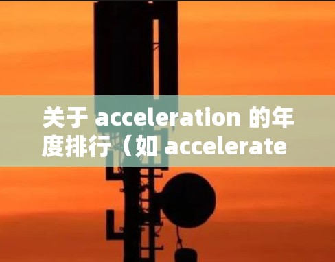 关于 acceleration 的年度排行(如 accelerate 器设备或技术在 226 年的排名)这取决于具体的指标和数据来源。以下是一些可能的相关信息 关于 acceleration 的年度排行(如 accelerate 器设备或技术在 226 年的排名)这取决于具体的指标和数据来源。以下是一些可能的相关信息