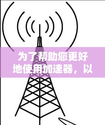 为了帮助您更好地使用加速器,以下是一个详细的步骤指南 为了帮助您更好地使用加速器,以下是一个详细的步骤指南