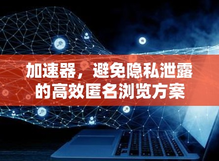 加速器，避免隐私泄露的高效匿名浏览方案