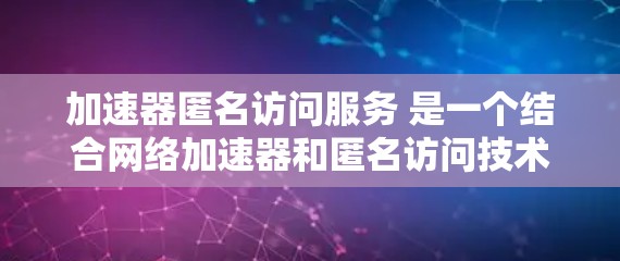 加速器匿名访问服务 是一个结合网络加速器和匿名访问技术的术语,主要用于提供更灵活和强大的网络加速功能。以下是该术语的详细解析 加速器匿名访问服务 是一个结合网络加速器和匿名访问技术的术语,主要用于提供更灵活和强大的网络加速功能。以下是该术语的详细解析