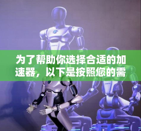为了帮助你选择合适的加速器，以下是按照您的需求进行的详细分析和推荐