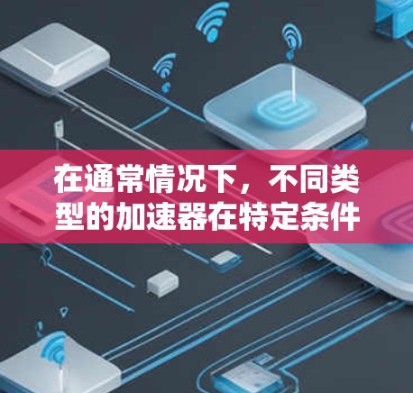 在通常情况下，不同类型的加速器在特定条件下有不同的性能。以下是一些可能的比较和建议