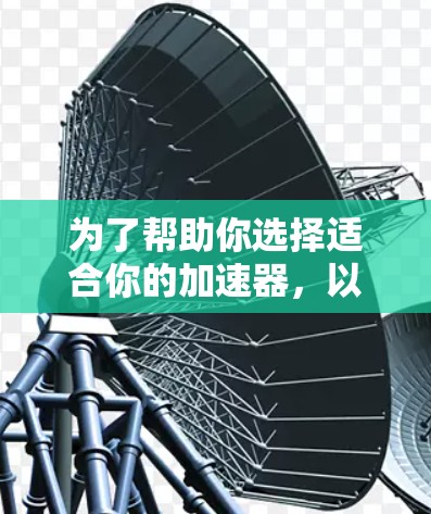 为了帮助你选择适合你的加速器，以下是一些推荐和建议