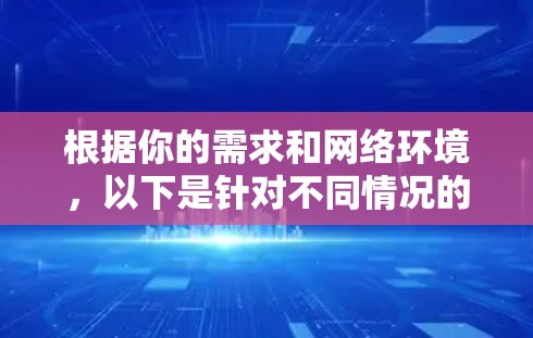 根据你的需求和网络环境,以下是针对不同情况的最佳选择 根据你的需求和网络环境,以下是针对不同情况的最佳选择