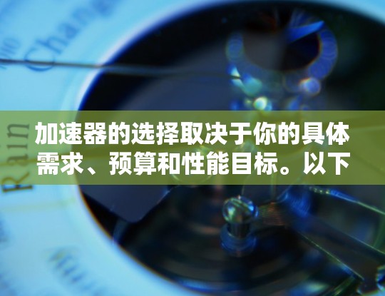 加速器的选择取决于你的具体需求、预算和性能目标。以下是一些常见的加速器推荐和考虑因素