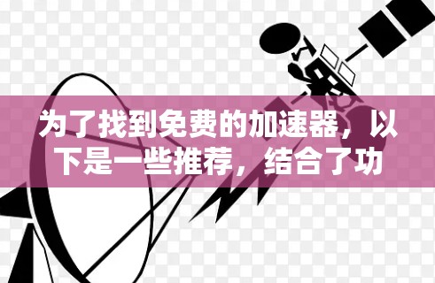 为了找到免费的加速器，以下是一些推荐，结合了功能、安全性和适用场景