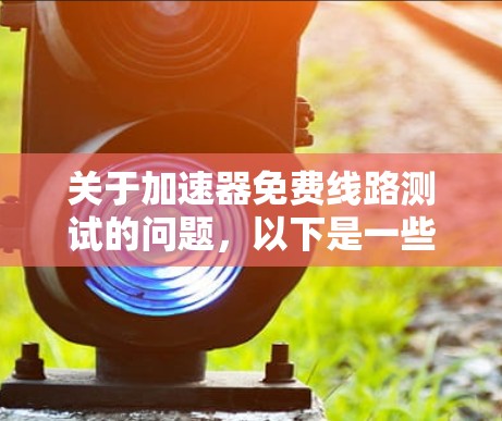 关于加速器免费线路测试的问题,以下是一些关键信息和建议 关于加速器免费线路测试的问题,以下是一些关键信息和建议
