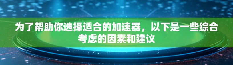 为了帮助你选择适合的加速器，以下是一些综合考虑的因素和建议