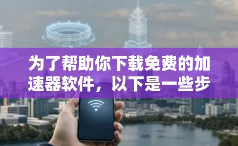 为了帮助你下载免费的加速器软件，以下是一些步骤和建议