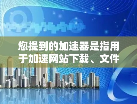 您提到的加速器是指用于加速网站下载、文件传输或其他下载过程的工具。如果您需要下载某个特定的文件，可以通过多种方式实现，例如