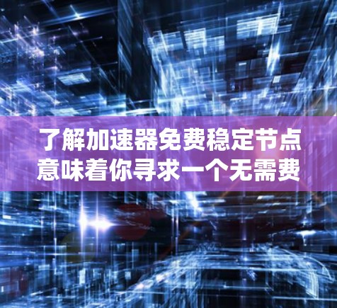 了解加速器免费稳定节点意味着你寻求一个无需费用且能够稳定系统性能的加速工具。以下是一些可能的解决方案 了解加速器免费稳定节点意味着你寻求一个无需费用且能够稳定系统性能的加速工具。以下是一些可能的解决方案