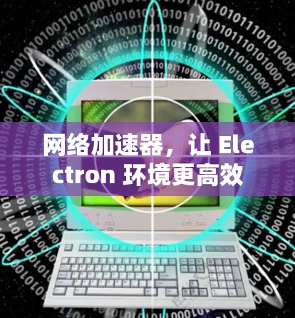 网络加速器,让 Electron 环境更高效 网络加速器,让 Electron 环境更高效