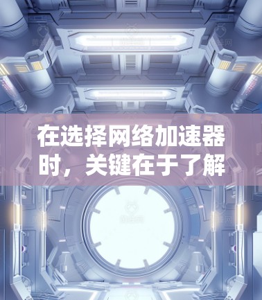 在选择网络加速器时,关键在于了解其功能、价格和适用场景。以下是一个详细的指南,帮助你选择适合自己的网络加速器 在选择网络加速器时,关键在于了解其功能、价格和适用场景。以下是一个详细的指南,帮助你选择适合自己的网络加速器