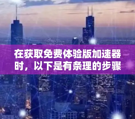 在获取免费体验版加速器时,以下是有条理的步骤和注意事项 在获取免费体验版加速器时,以下是有条理的步骤和注意事项