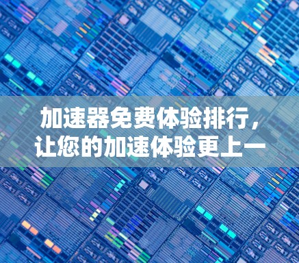加速器免费体验排行，让您的加速体验更上一层楼