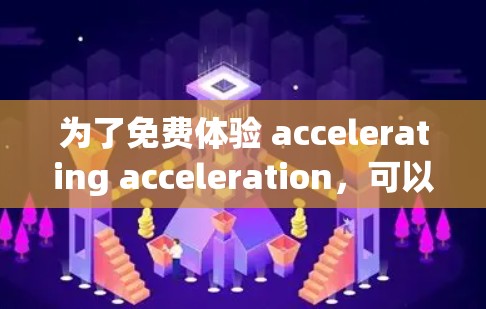 为了免费体验 accelerating acceleration,可以按照以下步骤进行 为了免费体验 accelerating acceleration,可以按照以下步骤进行