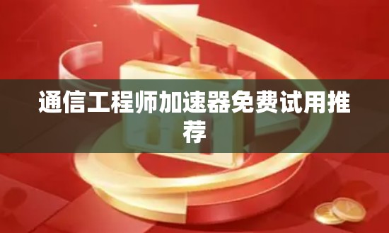 通信工程师加速器免费试用推荐 通信工程师加速器免费试用推荐