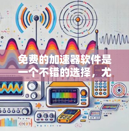 免费的加速器软件是一个不错的选择，尤其是预算有限的用户。以下是一些推荐，包括免费的和付费的选项