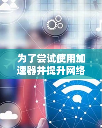 为了尝试使用加速器并提升网络速度,您可以按照以下步骤进行操作 为了尝试使用加速器并提升网络速度,您可以按照以下步骤进行操作
