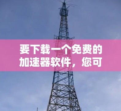 要下载一个免费的加速器软件,您可以按照以下步骤进行 要下载一个免费的加速器软件,您可以按照以下步骤进行