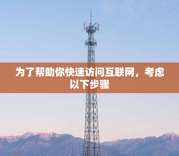 为了帮助你快速访问互联网,考虑以下步骤 为了帮助你快速访问互联网,考虑以下步骤
