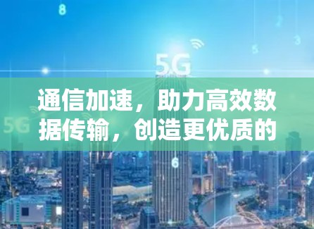 通信加速,助力高效数据传输,创造更优质的服务 通信加速,助力高效数据传输,创造更优质的服务