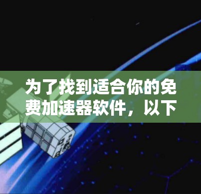 为了找到适合你的免费加速器软件,以下是分步骤的建议 为了找到适合你的免费加速器软件,以下是分步骤的建议