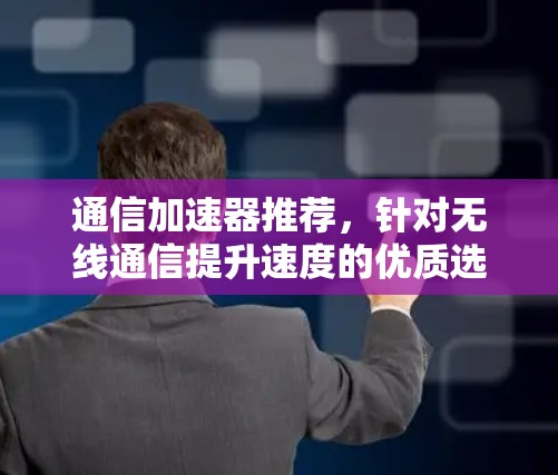 通信加速器推荐，针对无线通信提升速度的优质选择