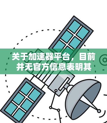 关于加速器平台,目前并无官方信息表明其为免费的加速服务。通常,这类平台可能针对普通用户,尤其是那些不太熟悉汽车驾驶的人群,提供免费的加速功能。然而,实际体验可能因平台的特色和技术而异 关于加速器平台,目前并无官方信息表明其为免费的加速服务。通常,这类平台可能针对普通用户,尤其是那些不太熟悉汽车驾驶的人群,提供免费的加速功能。然而,实际体验可能因平台的特色和技术而异