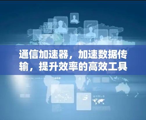 通信加速器，加速数据传输，提升效率的高效工具