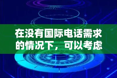 在没有国际电话需求的情况下,可以考虑以下几种免费的国际线路或服务 在没有国际电话需求的情况下,可以考虑以下几种免费的国际线路或服务