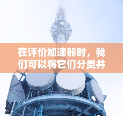 在评价加速器时,我们可以将它们分类并比较它们的优势和局限性,以帮助用户选择最合适的工具。以下是针对加速器的综合评价和推荐 在评价加速器时,我们可以将它们分类并比较它们的优势和局限性,以帮助用户选择最合适的工具。以下是针对加速器的综合评价和推荐