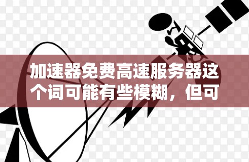 加速器免费高速服务器这个词可能有些模糊，但可以理解为想要使用免费的服务器来加速其他服务器或软件，同时提供高速访问。以下是关于如何使用加速器来加速服务器的步骤和建议