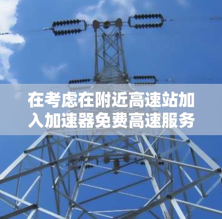 在考虑在附近高速站加入加速器免费高速服务之前，以下是一个综合性的评估和建议