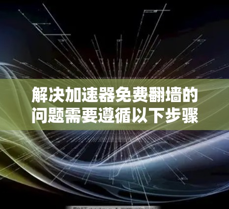 解决加速器免费翻墙的问题需要遵循以下步骤，确保操作顺利