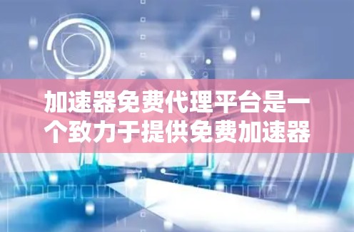 加速器免费代理平台是一个致力于提供免费加速器的在线服务，用户可以下载多个免费或付费的加速器，以提升网页加载和下载速度。以下是关于该平台的详细信息