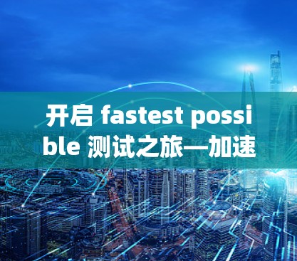 开启 fastest possible 测试之旅—加速器免费测试入口 开启 fastest possible 测试之旅—加速器免费测试入口