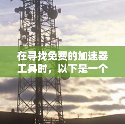 在寻找免费的加速器工具时，以下是一个有条理的推荐列表，涵盖了主要的免费选项，并详细说明了它们的使用方法和特点