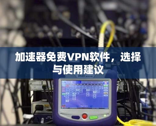 加速器免费VPN软件,选择与使用建议 加速器免费VPN软件,选择与使用建议