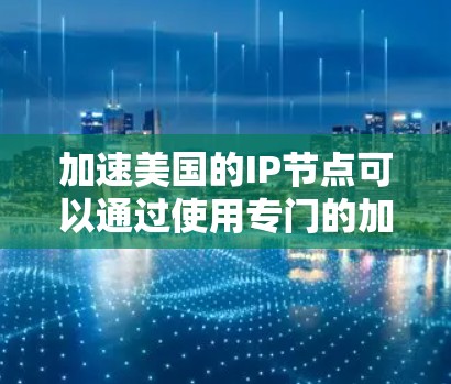 加速美国的IP节点可以通过使用专门的加速软件来实现。以下是一些步骤和建议,帮助您加速美国的IP节点 加速美国的IP节点可以通过使用专门的加速软件来实现。以下是一些步骤和建议,帮助您加速美国的IP节点