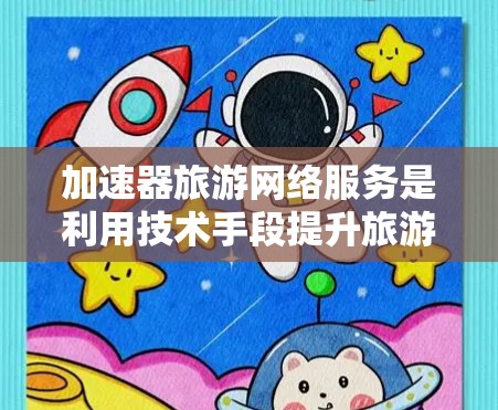 加速器旅游网络服务是利用技术手段提升旅游效率的服务，旨在解决用户在旅游期间可能遇到的网络加速问题。以下是详细的分析和建议