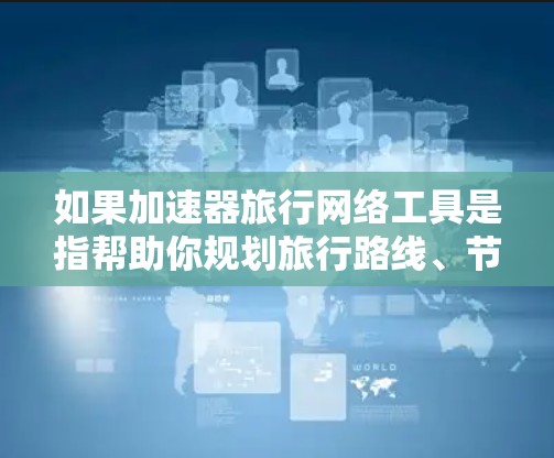 如果加速器旅行网络工具是指帮助你规划旅行路线、节省时间的工具或资源,那么以下是一些常见的加速器工具和推荐 如果加速器旅行网络工具是指帮助你规划旅行路线、节省时间的工具或资源,那么以下是一些常见的加速器工具和推荐