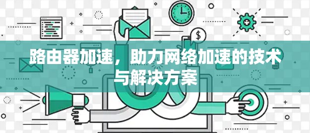 路由器加速,助力网络加速的技术与解决方案 路由器加速,助力网络加速的技术与解决方案