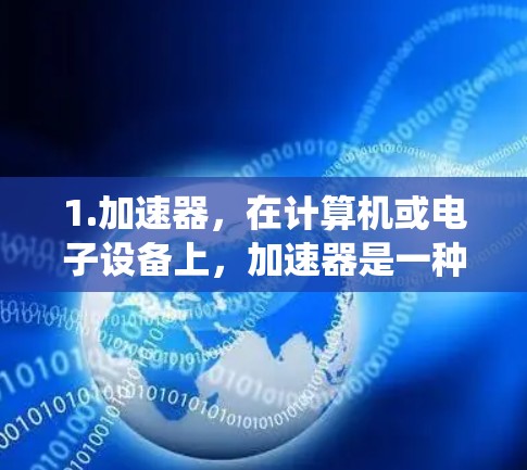 1.加速器,在计算机或电子设备上,加速器是一种软件或硬件工具,用于提高系统性能。例如,加速器可以加速网页浏览、下载等操作,使其更快完成 1.加速器,在计算机或电子设备上,加速器是一种软件或硬件工具,用于提高系统性能。例如,加速器可以加速网页浏览、下载等操作,使其更快完成