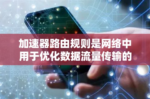 加速器路由规则是网络中用于优化数据流量传输的特殊规则，主要作用于加速器设备，如路由器或交换机。以下是关于加速器路由规则的详细指南
